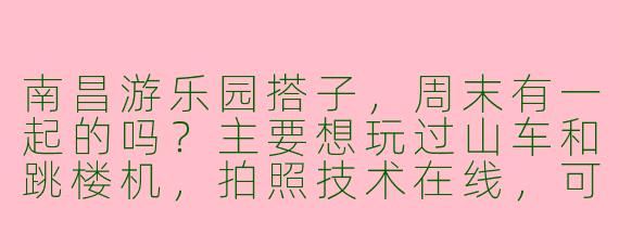 南昌游乐园搭子,周末有一起的吗?主要想玩过山车和跳楼机,拍照技术在线,可以帮你拍酷酷的游玩照,饮料我请!希望找个胆大合拍的朋友一起尖叫放松~