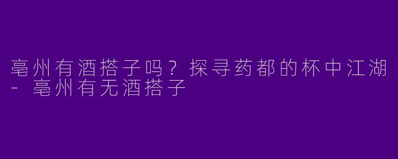 亳州有酒搭子吗？探寻药都的杯中江湖-亳州有无酒搭子