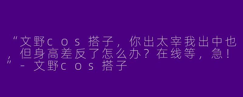 “文野cos搭子，你出太宰我出中也，但身高差反了怎么办？在线等，急！”