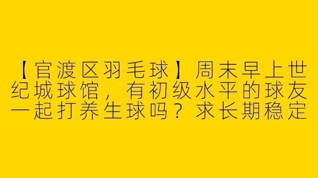 【官渡区羽毛球】周末早上世纪城球馆，有初级水平的球友一起打养生球吗？求长期稳定搭子，自带球拍和球。