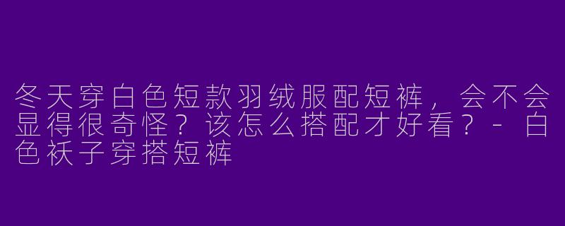 冬天穿白色短款羽绒服配短裤，会不会显得很奇怪？该怎么搭配才好看？