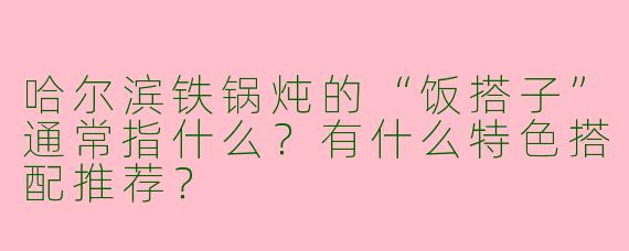 哈尔滨铁锅炖的“饭搭子”通常指什么？有什么特色搭配推荐？