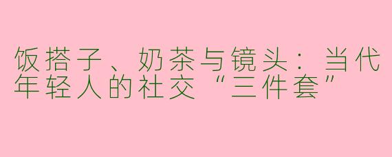饭搭子、奶茶与镜头：当代年轻人的社交“三件套”