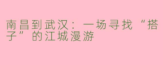 南昌到武汉：一场寻找“搭子”的江城漫游