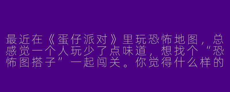 最近在《蛋仔派对》里玩恐怖地图，总感觉一个人玩少了点味道，想找个“恐怖图搭子”一起闯关。你觉得什么样的“搭子”才是恐怖地图的最佳队友？