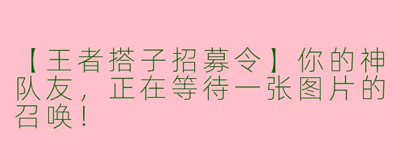 【王者搭子招募令】你的神队友,正在等待一张图片的召唤!