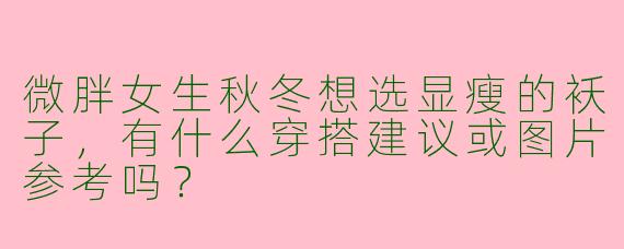 微胖女生秋冬想选显瘦的袄子，有什么穿搭建议或图片参考吗？
