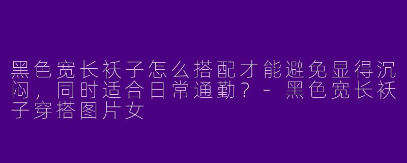 黑色宽长袄子怎么搭配才能避免显得沉闷，同时适合日常通勤？
