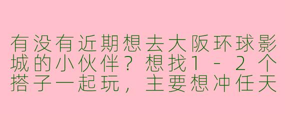 有没有近期想去大阪环球影城的小伙伴？想找1-2个搭子一起玩，主要想冲任天堂世界和哈利波特园区，可以互相帮忙拍照、排队聊聊天，日期灵活可商量，门票自理，希望找性格随和、能早起的小伙伴结伴！