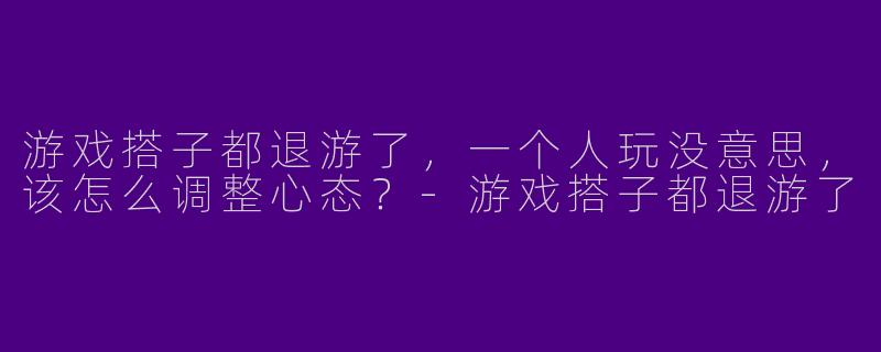 游戏搭子都退游了，一个人玩没意思，该怎么调整心态？-游戏搭子都退游了
