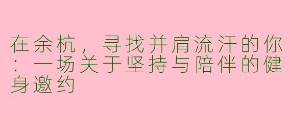 在余杭，寻找并肩流汗的你：一场关于坚持与陪伴的健身邀约
