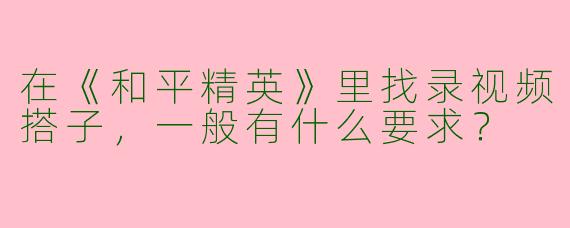 在《和平精英》里找录视频搭子，一般有什么要求？