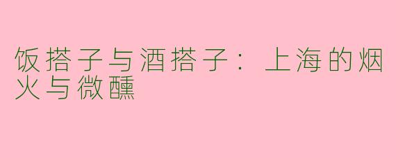 饭搭子与酒搭子:上海的烟火与微醺