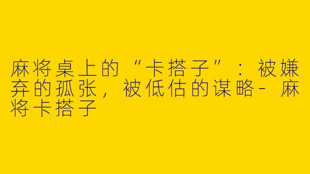 麻将桌上的“卡搭子”：被嫌弃的孤张，被低估的谋略-麻将卡搭子