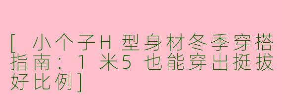 [小个子H型身材冬季穿搭指南：1米5也能穿出挺拔好比例]