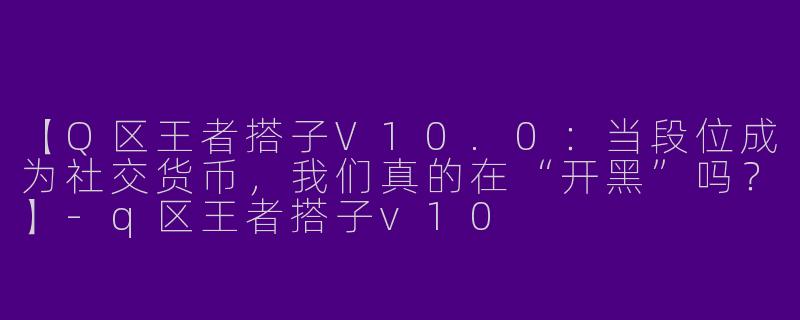 【Q区王者搭子V10.0：当段位成为社交货币，我们真的在“开黑”吗？】-q区王者搭子v10