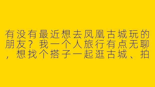 有没有最近想去凤凰古城玩的朋友？我一个人旅行有点无聊，想找个搭子一起逛古城、拍照、尝美食，时间大概在4月中旬，可以一起规划行程！