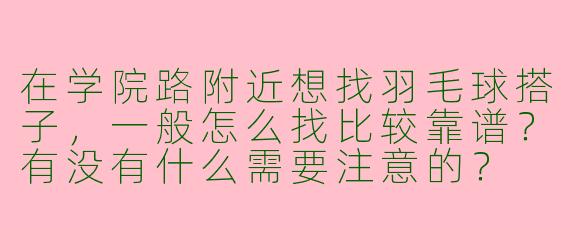 在学院路附近想找羽毛球搭子，一般怎么找比较靠谱？有没有什么需要注意的？
