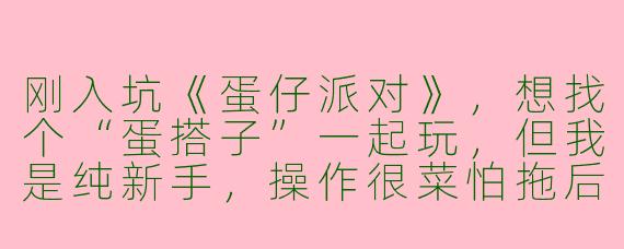 刚入坑《蛋仔派对》，想找个“蛋搭子”一起玩，但我是纯新手，操作很菜怕拖后腿，该怎么找不嫌弃我的队友呀？