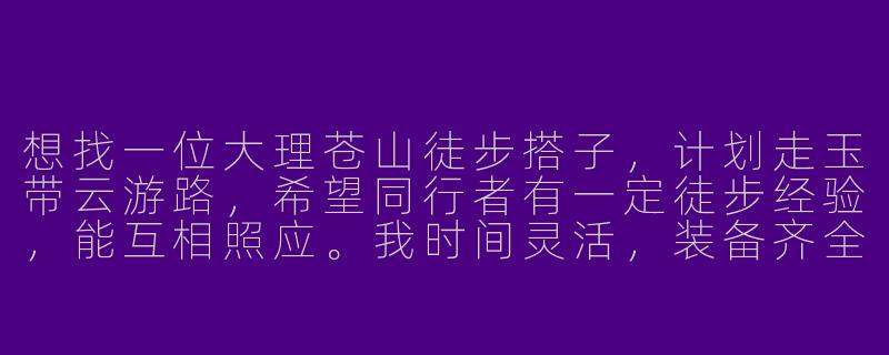 想找一位大理苍山徒步搭子，计划走玉带云游路，希望同行者有一定徒步经验，能互相照应。我时间灵活，装备齐全，最好能边走边聊，分享旅途见闻。你感兴趣吗？-大理苍山徒步搭子