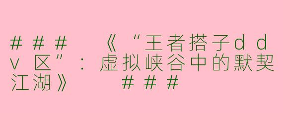 ###
《“王者搭子ddv区”:虚拟峡谷中的默契江湖》
###