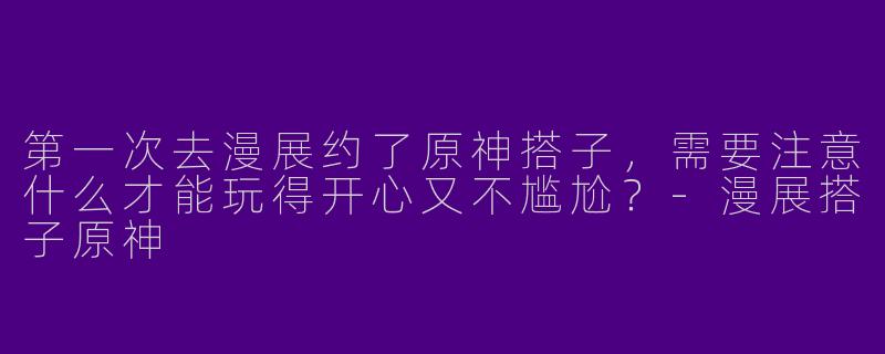 第一次去漫展约了原神搭子，需要注意什么才能玩得开心又不尴尬？