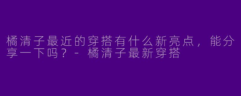 橘清子最近的穿搭有什么新亮点，能分享一下吗？