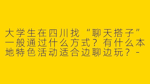 大学生在四川找“聊天搭子”一般通过什么方式？有什么本地特色活动适合边聊边玩？-聊天搭子大学生四川