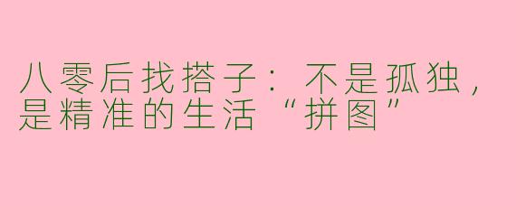 八零后找搭子：不是孤独，是精准的生活“拼图”