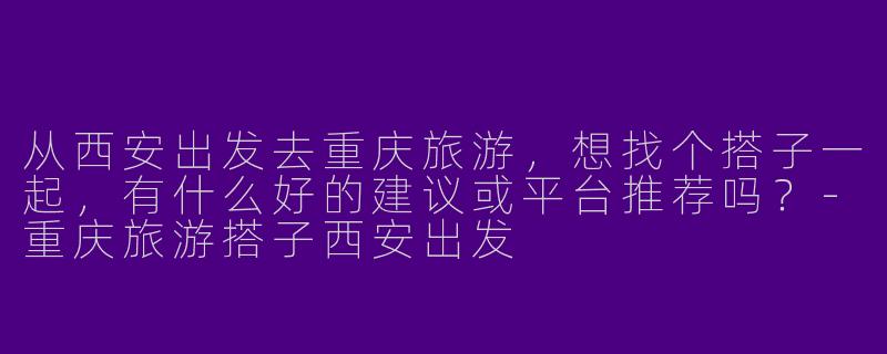 从西安出发去重庆旅游，想找个搭子一起，有什么好的建议或平台推荐吗？