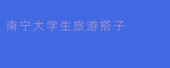 南宁大学生旅游搭子