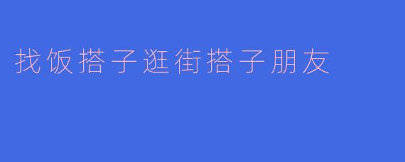最近想找能一起吃饭逛街的朋友，但感觉大家都很忙，社交圈又固定，该怎么自然地找到合拍的“饭搭子”“逛街搭子”呢？