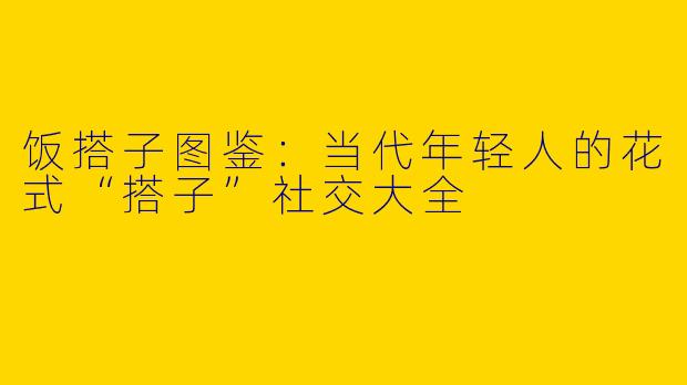 饭搭子图鉴：当代年轻人的花式“搭子”社交大全