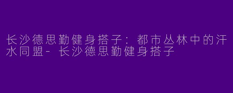 长沙德思勤健身搭子：都市丛林中的汗水同盟-长沙德思勤健身搭子