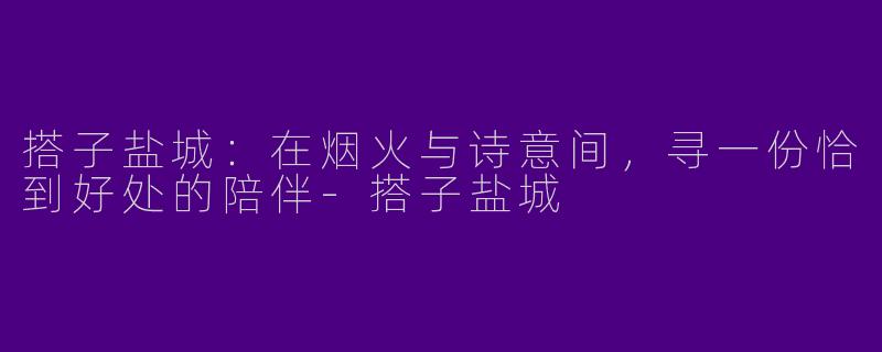 搭子盐城:在烟火与诗意间,寻一份恰到好处的陪伴-搭子盐城