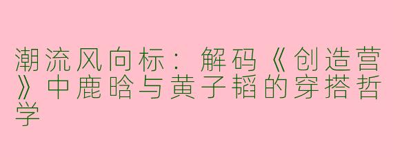 潮流风向标：解码《创造营》中鹿晗与黄子韬的穿搭哲学