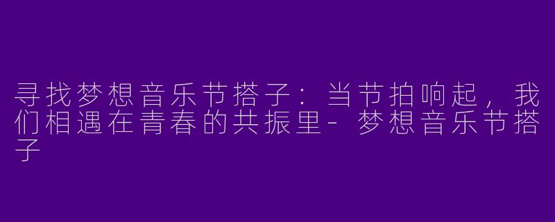寻找梦想音乐节搭子:当节拍响起,我们相遇在青春的共振里-梦想音乐节搭子