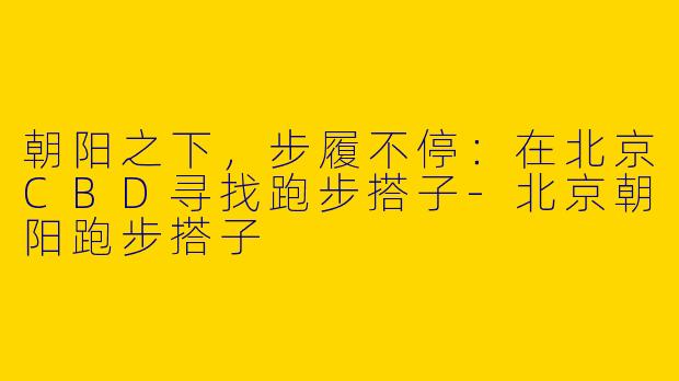 朝阳之下，步履不停：在北京CBD寻找跑步搭子