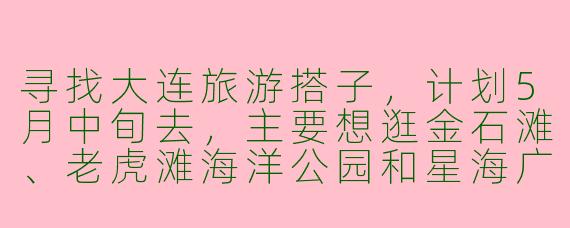 寻找大连旅游搭子，计划5月中旬去，主要想逛金石滩、老虎滩海洋公园和星海广场，吃海鲜和特色小吃，预算适中，时间大概4天，有没有同行的小伙伴？