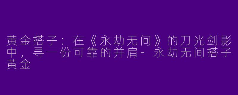 黄金搭子：在《永劫无间》的刀光剑影中，寻一份可靠的并肩