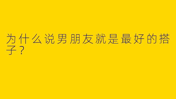 为什么说男朋友就是最好的搭子？