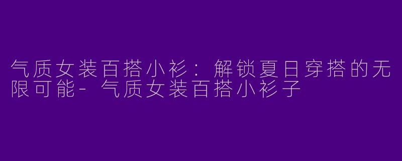 气质女装百搭小衫：解锁夏日穿搭的无限可能-气质女装百搭小衫子