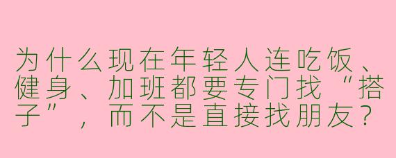 为什么现在年轻人连吃饭、健身、加班都要专门找“搭子”，而不是直接找朋友？
