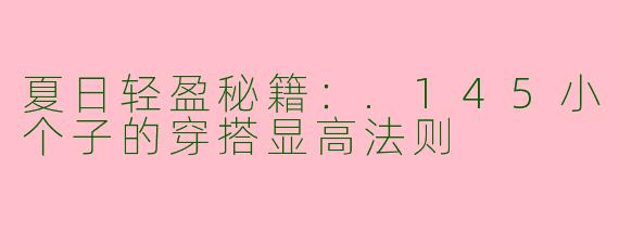 夏日轻盈秘籍：.145小个子的穿搭显高法则