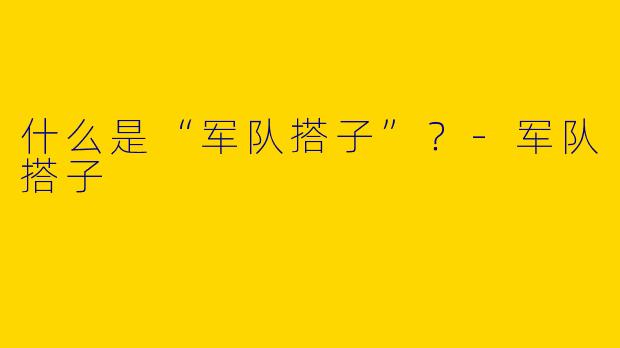 什么是“军队搭子”？-军队搭子