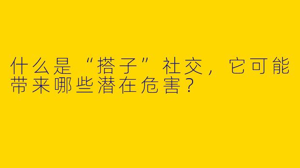 什么是“搭子”社交，它可能带来哪些潜在危害？
