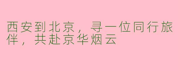 西安到北京，寻一位同行旅伴，共赴京华烟云