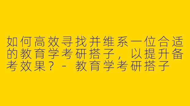 如何高效寻找并维系一位合适的教育学考研搭子，以提升备考效果？-教育学考研搭子