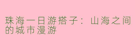 珠海一日游搭子：山海之间的城市漫游