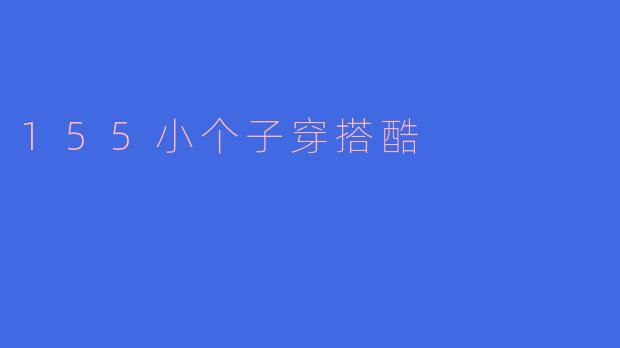 身高155cm的小个子女生，如何穿出酷帅风格而不显矮？
